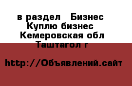  в раздел : Бизнес » Куплю бизнес . Кемеровская обл.,Таштагол г.